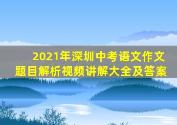 2021年深圳中考语文作文题目解析视频讲解大全及答案