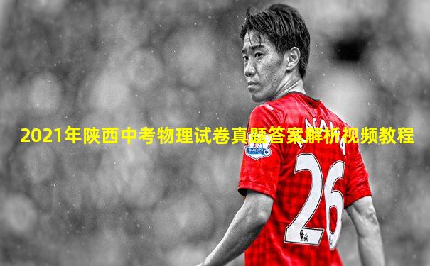 2021年陕西中考物理试卷真题答案解析视频教程
