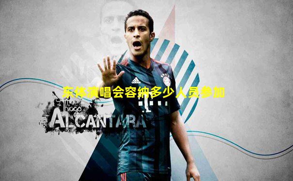东体演唱会容纳多少人员参加