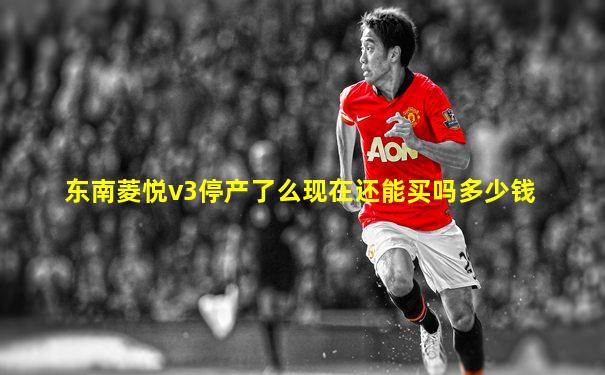 东南菱悦v3停产了么现在还能买吗多少钱