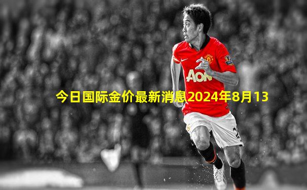 今日国际金价最新消息2024年8月13