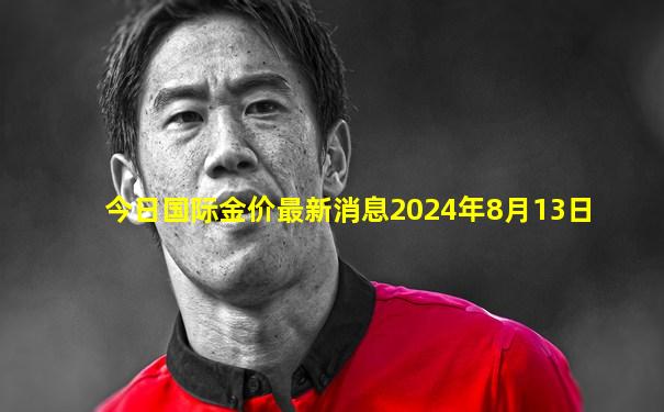 今日国际金价最新消息2024年8月13日