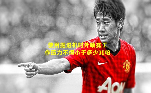 使用掘进机时外喷雾工作压力不得小于多少兆帕