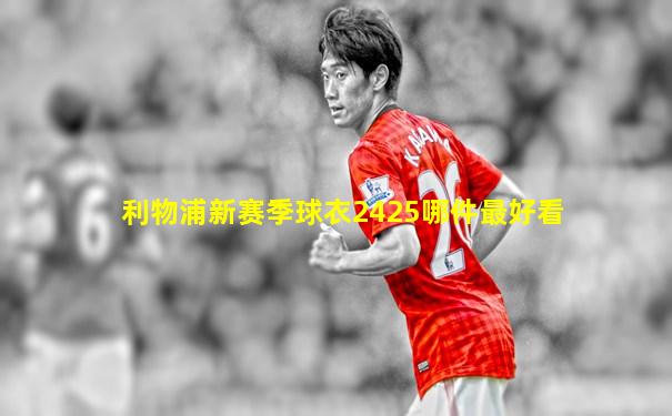 利物浦新赛季球衣2425哪件最好看
