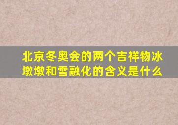 北京冬奥会的两个吉祥物冰墩墩和雪融化的含义是什么