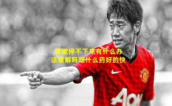 咳嗽停不下来有什么办法缓解吗吃什么药好的快