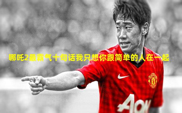 哪吒2最霸气十句话我只想你跟简单的人在一起