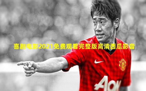 喜剧电影2021免费观看完整版高清西瓜影音