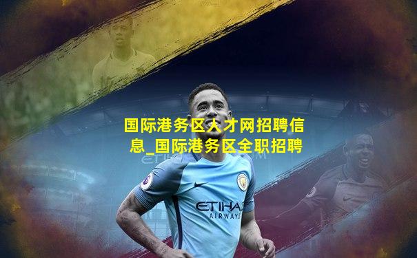 国际港务区人才网招聘信息_国际港务区全职招聘