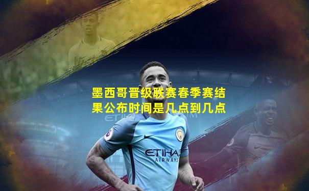 墨西哥晋级联赛春季赛结果公布时间是几点到几点