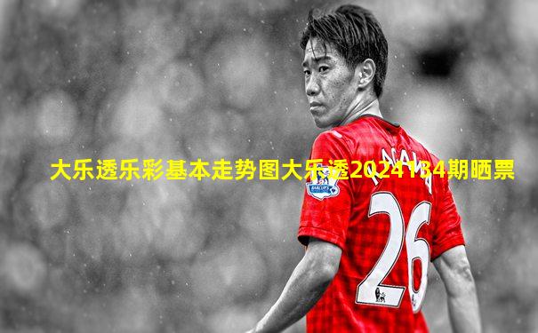 大乐透乐彩基本走势图大乐透2024134期晒票