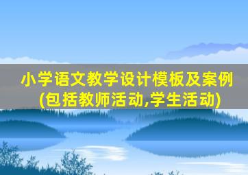 小学语文教学设计模板及案例(包括教师活动,学生活动)