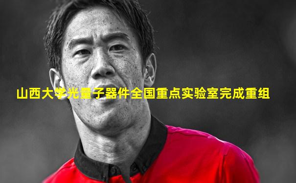山西大学光量子器件全国重点实验室完成重组