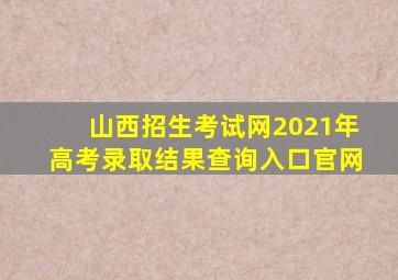 山西招生考试网2021年高考录取结果查询入口官网