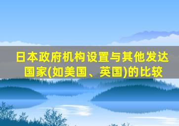 日本政府机构设置与其他发达国家(如美国、英国)的比较