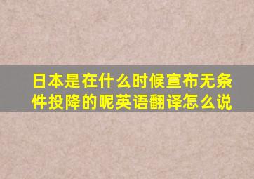 日本是在什么时候宣布无条件投降的呢英语翻译怎么说