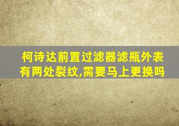 柯诗达前置过滤器滤瓶外表有两处裂纹,需要马上更换吗