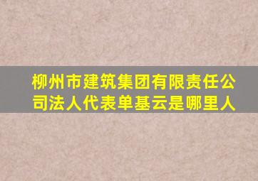 柳州市建筑集团有限责任公司法人代表单基云是哪里人
