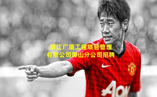 浙江广厦工程项目管理有限公司黄山分公司招聘