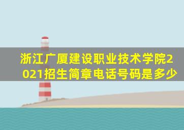 浙江广厦建设职业技术学院2021招生简章电话号码是多少