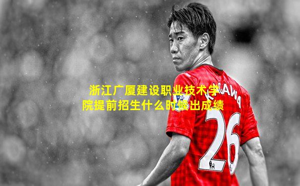 浙江广厦建设职业技术学院提前招生什么时候出成绩