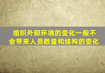 组织外部环境的变化一般不会带来人员数量和结构的变化
