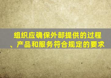 组织应确保外部提供的过程、产品和服务符合规定的要求