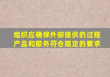 组织应确保外部提供的过程产品和服务符合规定的要求