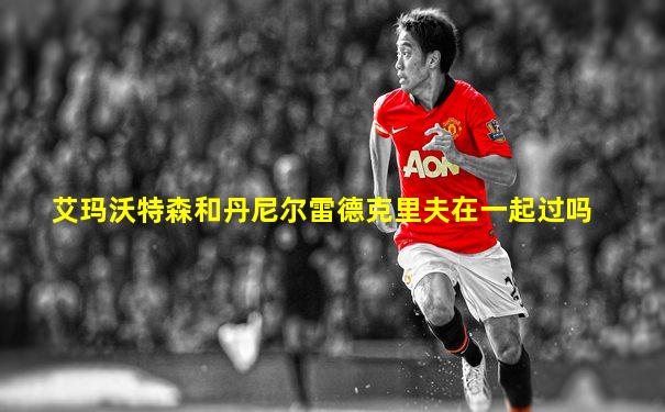 艾玛沃特森和丹尼尔雷德克里夫在一起过吗