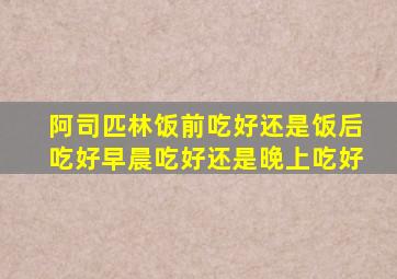 阿司匹林饭前吃好还是饭后吃好早晨吃好还是晚上吃好