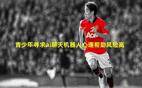 青少年寻求ai聊天机器人心理帮助风险高