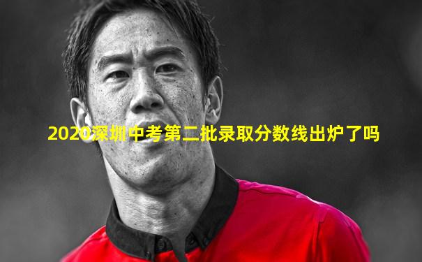 2020深圳中考第二批录取分数线出炉了吗