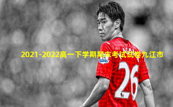 2021-2022高一下学期期末考试试卷九江市