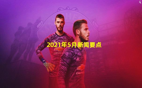 2021年5月新闻要点