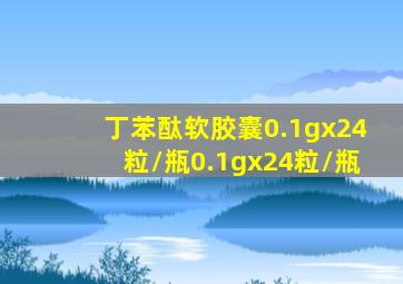 丁苯酞软胶囊0.1gx24粒/瓶0.1gx24粒/瓶
