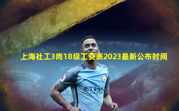 上海社工3岗18级工资表2023最新公布时间