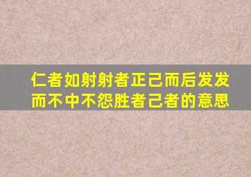 仁者如射射者正己而后发发而不中不怨胜者己者的意思