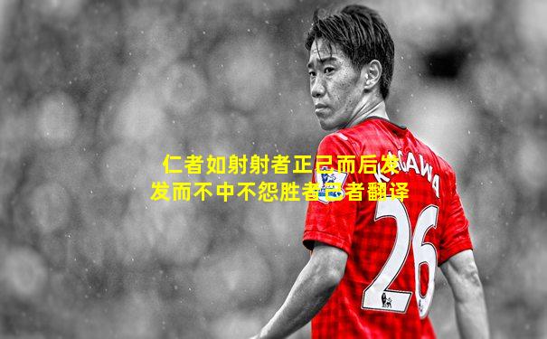 仁者如射射者正己而后发发而不中不怨胜者己者翻译