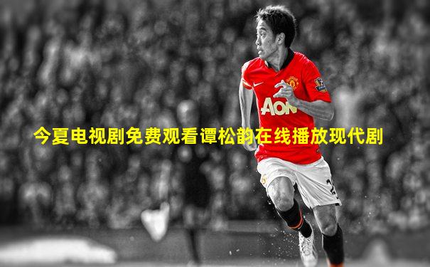 今夏电视剧免费观看谭松韵在线播放现代剧