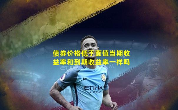 债券价格低于面值当期收益率和到期收益率一样吗