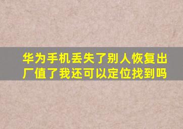 华为手机丢失了别人恢复出厂值了我还可以定位找到吗