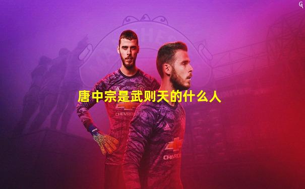 唐中宗是武则天的什么人