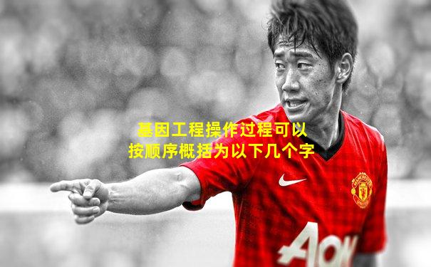 基因工程操作过程可以按顺序概括为以下几个字