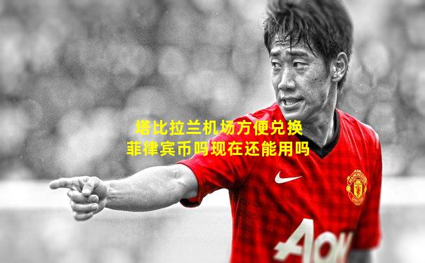 塔比拉兰机场方便兑换菲律宾币吗现在还能用吗