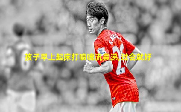 孩子早上起床打喷嚏流鼻涕,过会就好