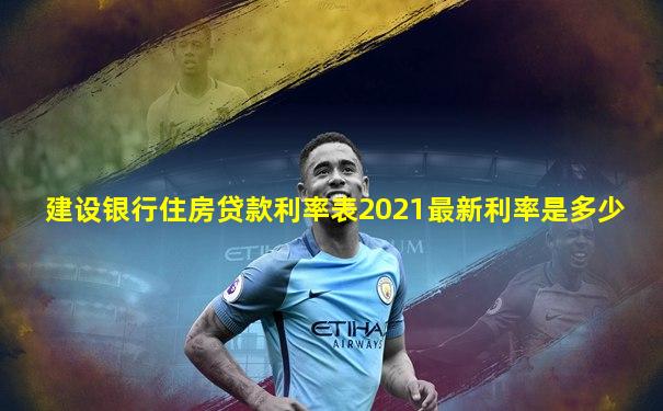 建设银行住房贷款利率表2021最新利率是多少