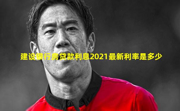 建设银行房贷款利息2021最新利率是多少