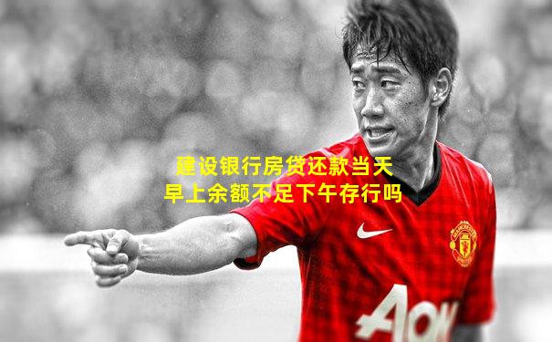 建设银行房贷还款当天早上余额不足下午存行吗
