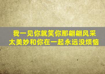 我一见你就笑你那翩翩风采太美妙和你在一起永远没烦恼