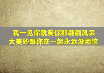 我一见你就笑你那翩翩风采太美妙跟你在一起永远没烦恼